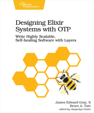 Designing Elixir Systems with Otp: Write Highly Scalable, Self-Healing Software with Layers by Bruce A. Tate, II James Gray