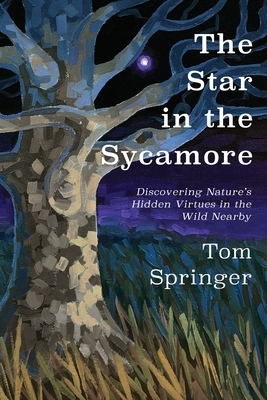 The Star in the Sycamore: Discovering Nature's Hidden Virtues in the Wild Nearby by Tom Springer