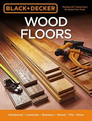 Black & Decker Wood Floors: Hardwood - Laminate - Bamboo - Wood Tile - And More by Editors of Cool Springs Press