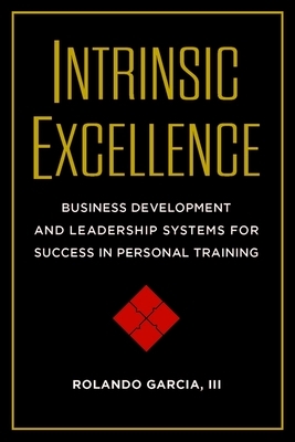 Intrinsic Excellence: Business Development and Leadership Systems for Success in Personal Training by Rolando Garcia