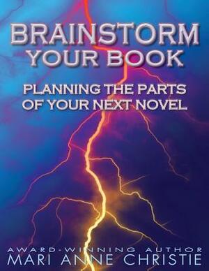 Brainstorm Your Book: Planning the Parts of Your Next Novel by Mari Anne Christie