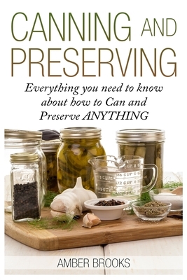 Canning and Preserving: Everything You Need to Know About How to Can and Preserve Anything! by Amber Brooks