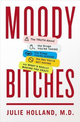 Moody Bitches: The Truth About the Drugs You're Taking, The Sleep You're Missing, The Sex You're Not Having, and What's Really Making You Crazy by Julie Holland