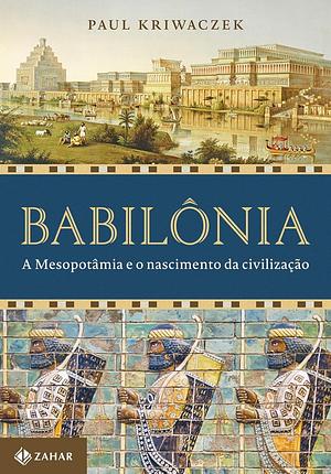 Babilônia: A mesopotâmia e o nascimento da civilização by Paul Kriwaczek