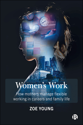 Women's Work: How Mothers Manage Flexible Working in Careers and Family Life by Zoe Young