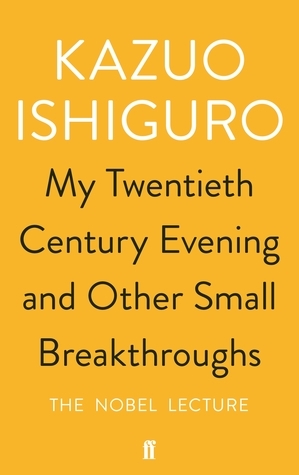 My Twentieth Century Evening and Other Small Breakthroughs: The Nobel Lecture by Kazuo Ishiguro