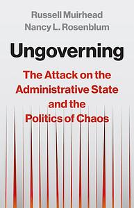 Ungoverning: The Attack on the Administrative State and the Politics of Chaos by Nancy L. Rosenblum