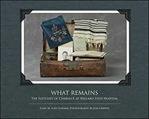 What Remains: The Suitcases of Charles F. at Willard State Hospital by Ilan Stavans, Jon Crispin