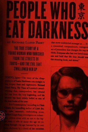 People Who Eat Darkness: The True Story of a Young Woman Who Vanished from the Streets of Tokyo--and the Evil That Swallowed Her Up by Richard Lloyd Parry