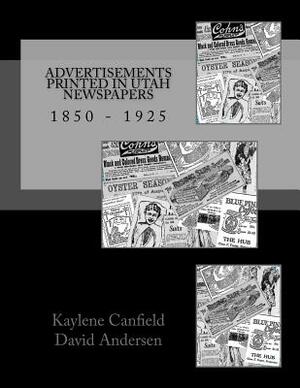 Advertisements Printed in Utah Newspapers: 1850 - 1925 by David Andersen, Kaylene Canfield