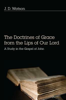 The Doctrines of Grace from the Lips of Our Lord: A Study in the Gospel of John by J. D. Watson