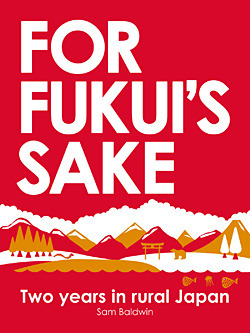 For Fukui's Sake: Two Years In Rural Japan by Sam Baldwin