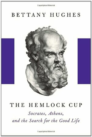 The Hemlock Cup: Socrates, Athens, and the Search for the Good Life by Bettany Hughes