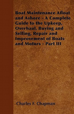 Boat Maintenance Afloat and Ashore - A Complete Guide to the Upkeep, Overhaul, Buying and Selling, Repair and Improvement of Boats and Motors - Part I by Charles F. Chapman