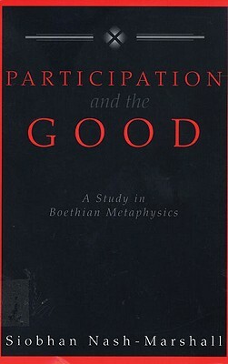 Participation and the Good: A Study of Boethian Metaphysics by Siobhan Nash-Marshall