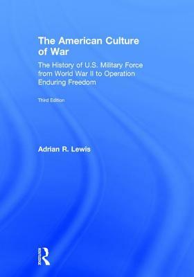 The American Culture of War: A History of Us Military Force from World War II to Operation Enduring Freedom by Adrian R. Lewis