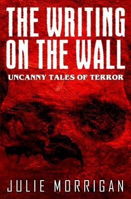 The Writing on the Wall: Uncanny Tales of Terror by Julie Morrigan