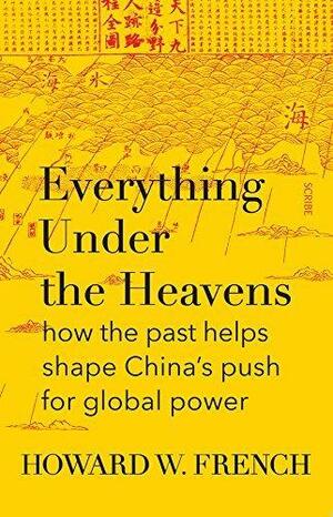 Everything Under the Heavens: how the past helps shape China's push for global power by Howard W. French, Howard W. French