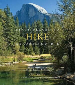 Fifty Places to Hike Before You Die: Outdoor Experts Share the World's Greatest Destinations by Chris Santella