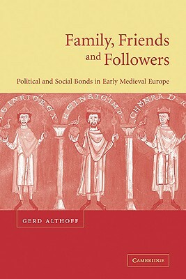 Family, Friends and Followers: Political and Social Bonds in Early Medieval Europe by Gerd Althoff