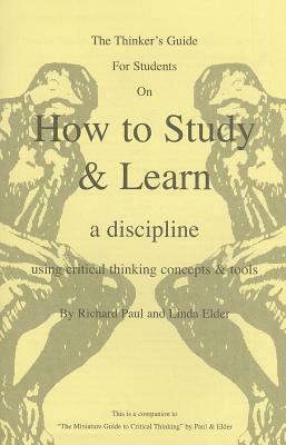 The Thinker's Guide for Students on How to Study & Learn a Discipline: Using Critical Thinking Concepts & Tools by Linda Elder, Richard Paul