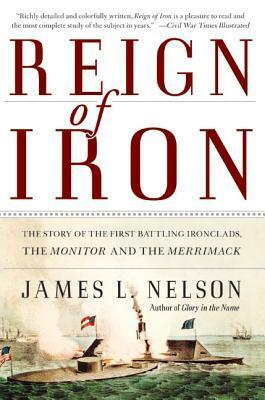 Reign of Iron: The Story of the First Battling Ironclads, the Monitor and the Merrimack by James L. Nelson