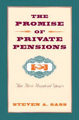 The Promise of Private Pensions: The First Hundred Years by Steven A. Sass