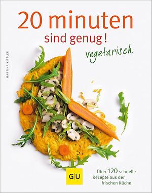 20 Minuten sind genug! Vegetarisch! Über 120 schnelle Rezepte aus der frischen Küche by Martina Kittler