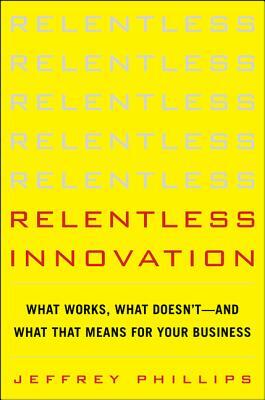 Relentless Innovation: What Works, What Doesn't--And What That Means for Your Business by Jeffrey Phillips