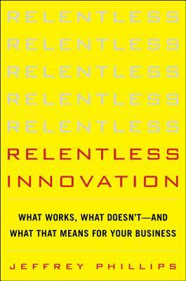 Relentless Innovation: What Works, What Doesn't--And What That Means for Your Business by Jeffrey Phillips