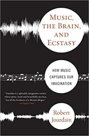 Music, the Brain and Ecstasy: How Music Captures Our Imagination by Robert Jourdain