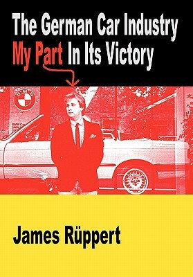 The German Car Industry: My Part in Its Victory by James Ruppert