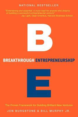 Breakthrough Entrepreneurship: The Proven Framework for Building Brilliant New Ventures by Bill Murphy, Jon Burgstone