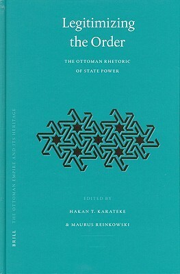 Legitimizing the Order: The Ottoman Rhetoric of State Power by Hakan T. Karateke, Maurus Reinkowski