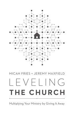 Leveling the Church: Multiplying Your Ministry by Giving It Away by Micah Fries, Jeremy Maxfield