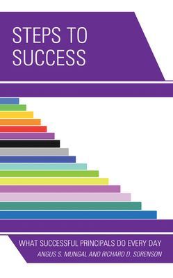 Steps to Success: What Successful Principals Do Everyday by Angus S. Mungal, Richard D. Sorenson