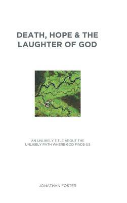 Death, Hope & the Laughter of God: An Unlikely Title about the Unlikely Path Where God Finds Us by Jonathan Foster