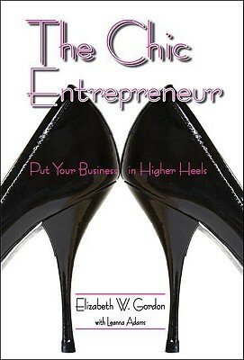 The Chic Entrepreneur: Put Your Business in Higher Heels by Leanna Adams, Elizabeth Gordon