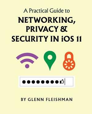 A Practical Guide to Networking, Privacy, and Security in iOS 11 by Glenn Fleishman