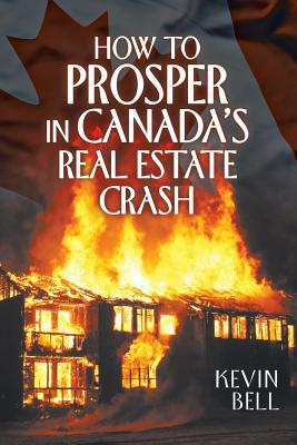 How to Prosper in Canada's Real Estate Crash by Kevin Bell