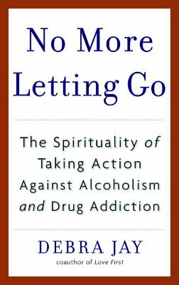 No More Letting Go: The Spirituality of Taking Action Against Alcoholism and Drug Addiction by Debra Jay