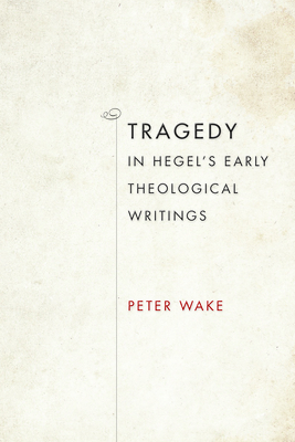 Tragedy in Hegel's Early Theological Writings by Peter Wake