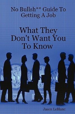 No Bullsh** Guide To Getting A Job What They Don't Want You To Know by Jason LeBlanc