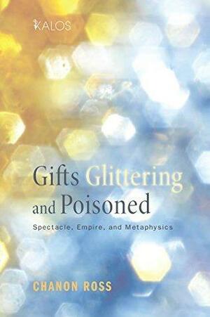 Gifts Glittering and Poisoned: Spectacle, Empire, and Metaphysics by Chanon Ross