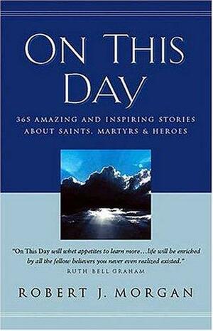 On This Day: 365 Amazing and Inspiring Stories about Saints, Martyrs and Heroes by Robert J. Morgan