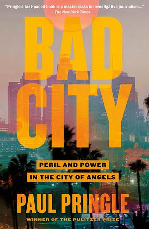 Bad City: Peril and Power in the City of Angels by Paul Pringle