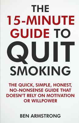 The 15-Minute Guide to Quit Smoking: A No-Nonsense Guide That Doesn't Waste Your Time! by Ben Armstrong