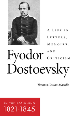 Fyodor Dostoevsky--In the Beginning (1821-1845): A Life in Letters, Memoirs, and Criticism by Thomas Gaiton Marullo