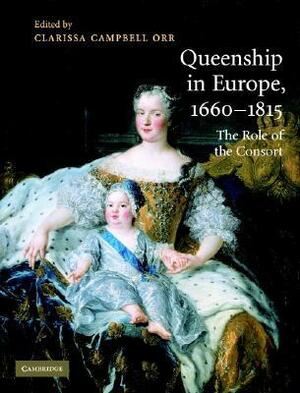 Queenship in Europe 1660 1815: The Role of the Consort by Clarissa Campbell Orr