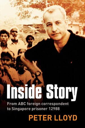 Inside Story: From ABC foreign correspondent to Singapore prisoner #12988 by Peter Lloyd